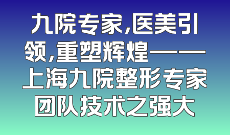 九院专家，医美引领，重塑辉煌——上海九院整形专家团队技术之强大