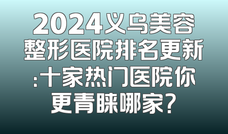 2024义乌美容整形医院排名更新：十家热门医院你更青睐哪家？