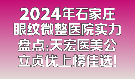 2024年石家庄眼纹微整医院实力盘点：天宏医美公立占优上榜佳选！