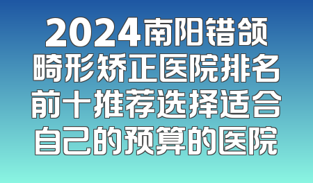 2024南阳错颌畸形矫正医院排名前十推荐选择适合自己的预算的医院