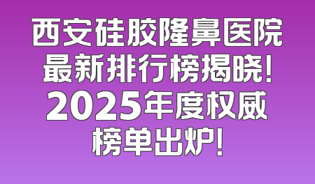 西安硅胶隆鼻医院最新排行榜揭晓！2025年度权威榜单出炉！