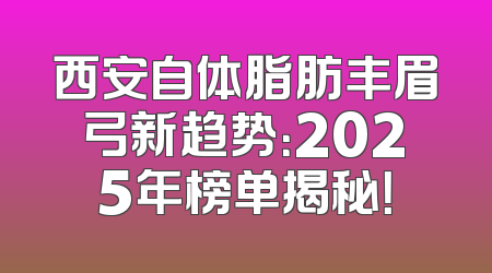 西安自体脂肪丰眉弓新趋势：2025年榜单揭秘！