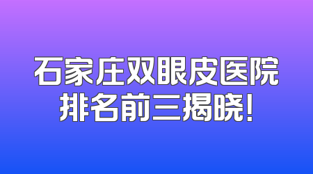 石家庄双眼皮医院排名前三揭晓！