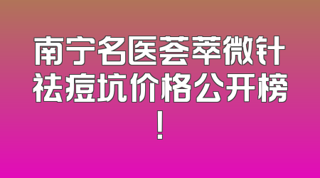 南宁名医荟萃微针祛痘坑价格公开榜！
