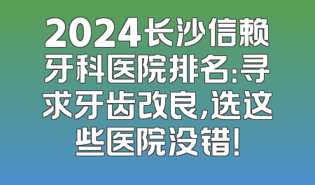 2024长沙信赖牙科医院排名：寻求牙齿改良，选这些医院没错！