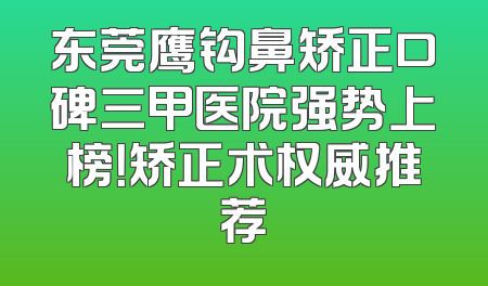 东莞鹰钩鼻矫正口碑三甲医院强势上榜！矫正术权威推荐