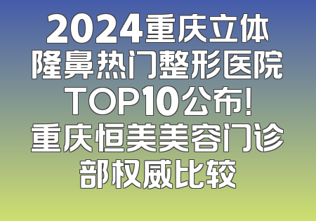 2024重庆立体隆鼻热门整形医院TOP10公布！重庆恒美美容门诊部权威比较