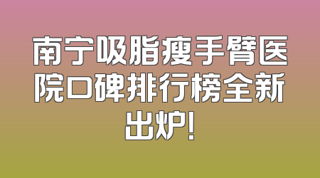 南宁吸脂瘦手臂医院口碑排行榜全新出炉！