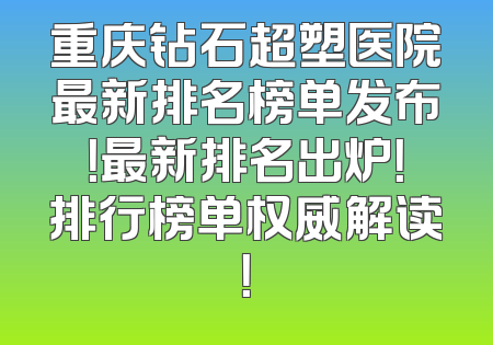 重庆钻石超塑医院最新排名榜单发布！最新排名出炉！排行榜单权威解读！