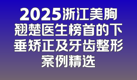 2025浙江美胸翘楚医生榜首的下垂矫正及牙齿整形案例精选