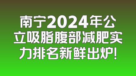 南宁2024年公立吸脂腹部减肥实力排名新鲜出炉！
