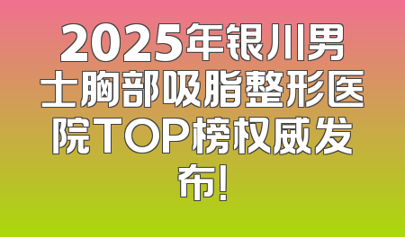 2025年银川男士胸部吸脂整形医院TOP榜权威发布！