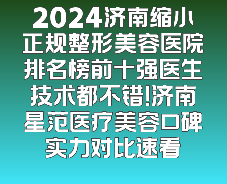 2024济南缩小正规整形美容医院排名榜前十强医生技术都不错！济南星范医疗美容口碑实力对比速看