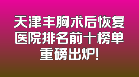 天津丰胸术后恢复医院排名前十榜单重磅出炉！