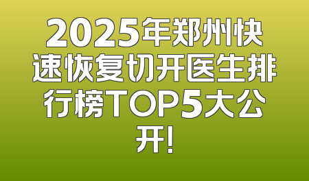 2025年郑州快速恢复切开医生排行榜TOP5大公开！