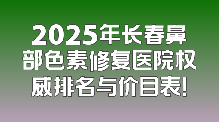 2025年长春鼻部色素修复医院权威排名与价目表！