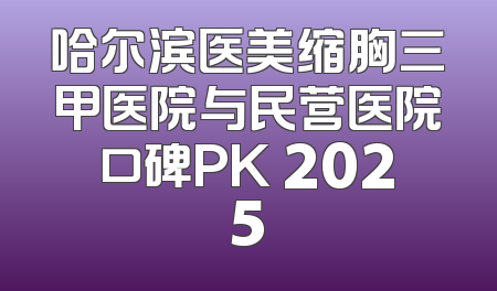哈尔滨医美缩胸三甲医院与民营医院口碑PK 2025