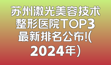 苏州激光美容技术整形医院TOP3最新排名公布！(2024年)