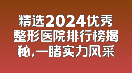精选2024优秀整形医院排行榜揭秘，一睹实力风采