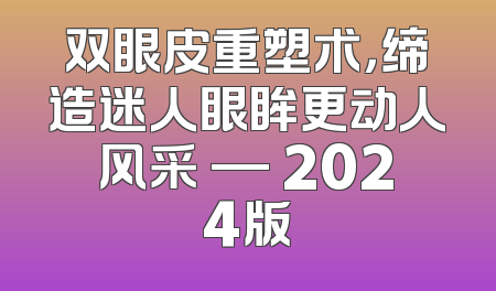 双眼皮重塑术，缔造迷人眼眸更动人风采 — 2024版