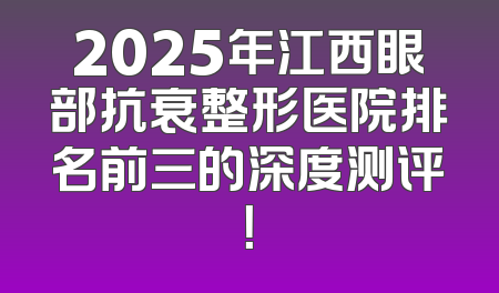 2025年江西眼部抗衰整形医院排名前三的深度测评！
