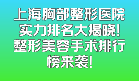 上海胸部整形医院实力排名大揭晓！整形美容手术排行榜来袭！
