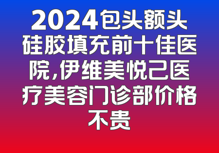 2024包头额头硅胶填充前十佳医院，伊维美悦己医疗美容门诊部价格不贵