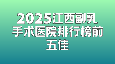 2025江西副乳手术医院排行榜前五佳