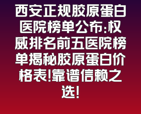 西安正规胶原蛋白医院榜单公布：权威排名前五医院榜单揭秘胶原蛋白价格表！靠谱信赖之选！
