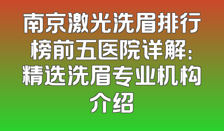 南京激光洗眉排行榜前五医院详解：精选洗眉专业机构介绍