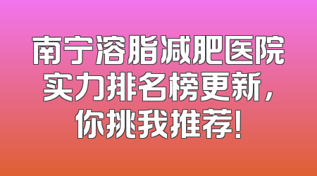 南宁溶脂减肥医院实力排名榜更新，你挑我推荐！
