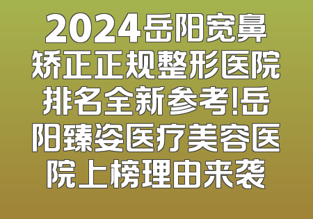 2024岳阳宽鼻矫正正规整形医院排名全新参考！岳阳臻姿医疗美容医院上榜理由来袭