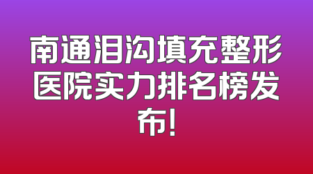 南通泪沟填充整形医院实力排名榜发布！