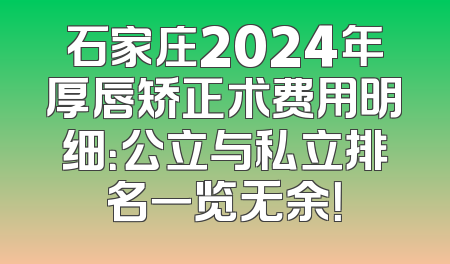 石家庄2024年厚唇矫正术费用明细：公立与私立排名一览无余！