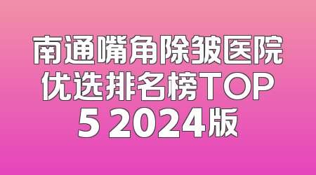 南通嘴角除皱医院优选排名榜TOP5 2024版