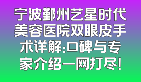 宁波鄞州艺星时代美容医院双眼皮手术详解：口碑与专家介绍一网打尽！