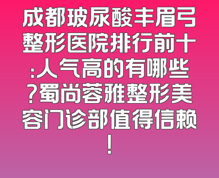 成都玻尿酸丰眉弓整形医院排行前十：人气高的有哪些？蜀尚蓉雅整形美容门诊部值得信赖！