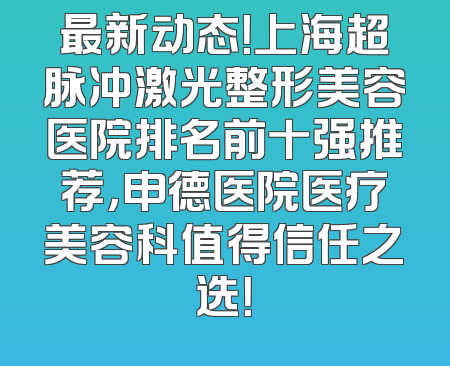 最新动态！上海超脉冲激光整形美容医院排名前十强推荐，申德医院医疗美容科值得信任之选！