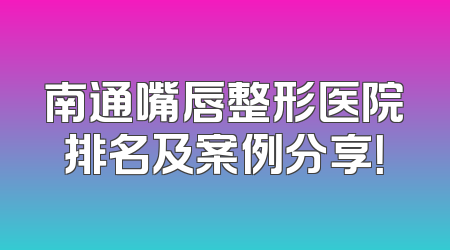 南通嘴唇整形医院排名及案例分享！
