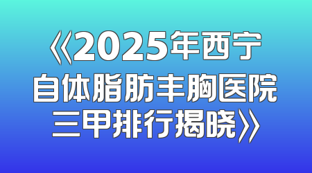 《2025年西宁自体脂肪丰胸医院三甲排行揭晓》