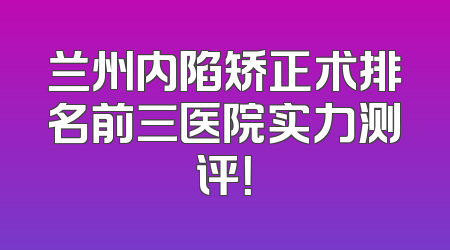 兰州内陷矫正术排名前三医院实力测评！