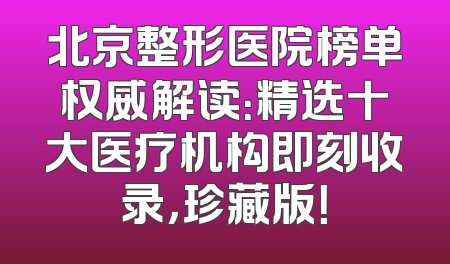 北京整形医院榜单权威解读：精选十大医疗机构即刻收录，珍藏版！