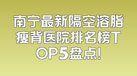 南宁最新隔空溶脂瘦背医院排名榜TOP5盘点！