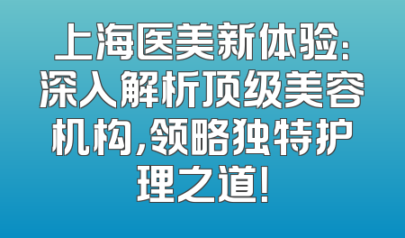 上海医美新体验：深入解析顶级美容机构，领略独特护理之道！