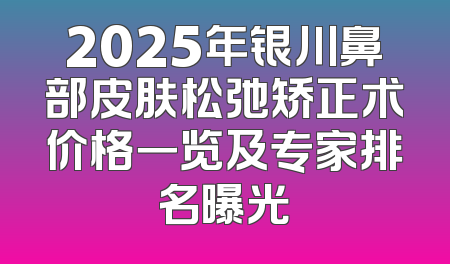 2025年银川鼻部皮肤松弛矫正术价格一览及专家排名曝光