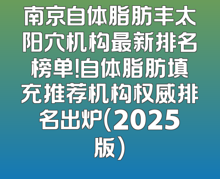 南京自体脂肪丰太阳穴机构最新排名榜单！自体脂肪填充推荐机构权威排名出炉（2025版）