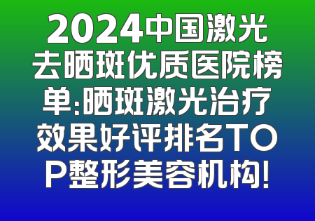 2024中国激光去晒斑优质医院榜单：晒斑激光治疗效果好评排名TOP整形美容机构！