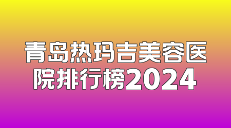青岛热玛吉美容医院排行榜2024