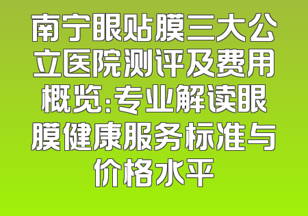 南宁眼贴膜三大公立医院测评及费用概览：专业解读眼膜健康服务标准与价格水平