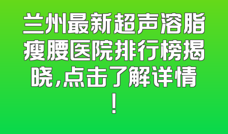兰州最新超声溶脂瘦腰医院排行榜揭晓，点击了解详情！